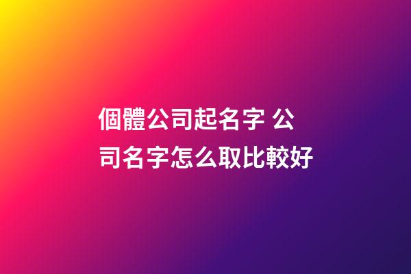 個體公司起名字 公司名字怎么取比較好-第1張-公司起名-玄機派